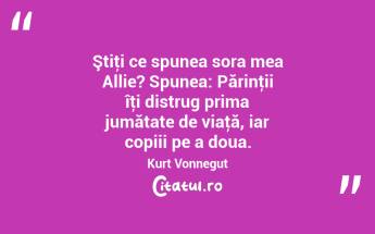 Ştiţi ce spunea sora mea Allie? Spunea: Părinţii îţi distrug prima jumătate de viaţă, iar copiii pe a doua. Kurt Vonnegut...