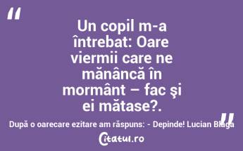 Un copil m-a întrebat: Oare viermii care ne mănâncă în mormânt – fac şi ei mătase?. După o oarecare ezitare am răspuns: - Depinde! Lucian Blaga...
