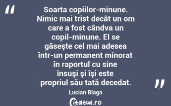 Soarta copiilor-minune. Nimic mai trist decât un om care a fost cândva un copil-minune. El se găseşte cel mai adesea într-un permanent minorat în raportul cu sine însuşi şi îşi este propriul său tată decedat. Lucian Blaga...