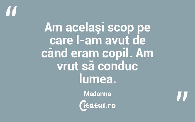 Am acelaşi scop pe care l-am avut de când eram copil. Am vrut să conduc lumea. Madonna
