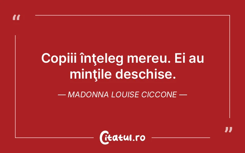 Copiii înţeleg mereu. Ei au minţile deschise. Madonna Louise Ciccone
