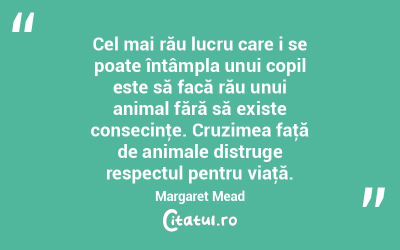 Cel mai rău lucru care i se poate întâmpla unui copil este să facă rău unui animal fără să existe consecinţe. Cruzimea faţă de animale distruge respectul pentru viaţă. Margaret Mead