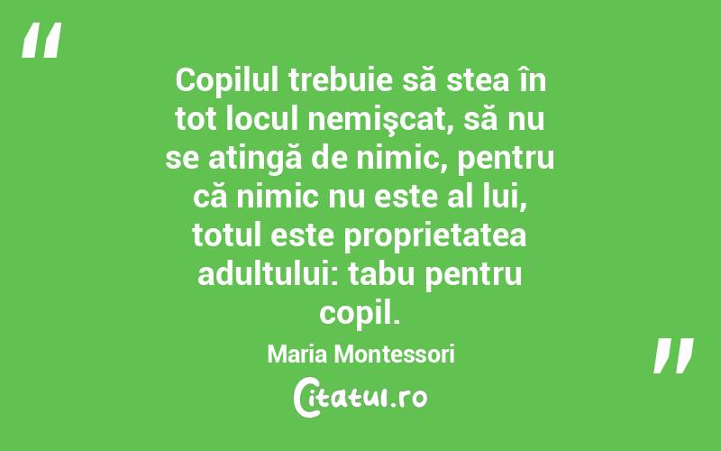 Copilul trebuie să stea în tot locul nemişcat, să nu se atingă de nimic, pentru că nimic nu este al lui, totul este proprietatea adultului: tabu pentru copil. Maria Montessori