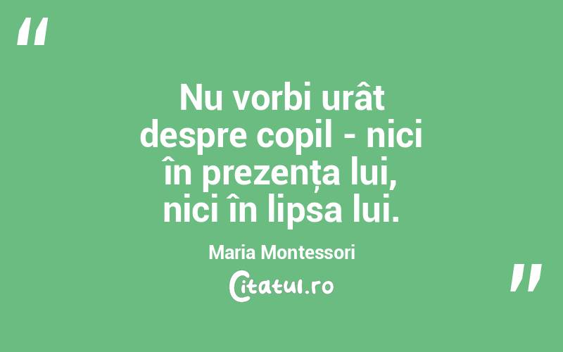 Nu vorbi urât despre copil - nici în prezenţa lui, nici în lipsa lui. Maria Montessori