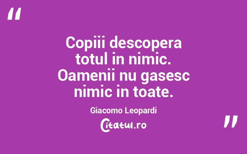 Copiii descopera totul in nimic. Oamenii nu gasesc nimic in toate. Giacomo Leopardi