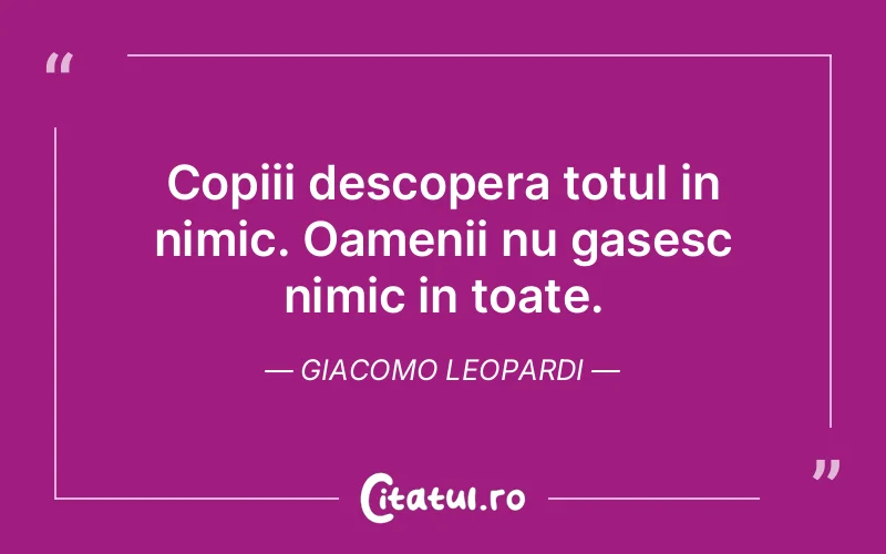 Copiii descopera totul in nimic. Oamenii nu gasesc nimic in toate. Giacomo Leopardi