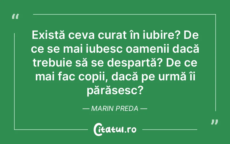 Există ceva curat în iubire? De ce se mai iubesc oamenii dacă trebuie să se despartă? De ce mai fac copii, dacă pe urmă îi părăsesc? Marin Preda