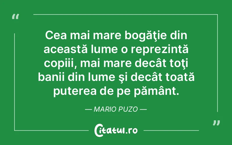 Cea mai mare bogăţie din această lume o reprezintă copiii, mai mare decât toţi banii din lume şi decât toată puterea de pe pământ. Mario Puzo