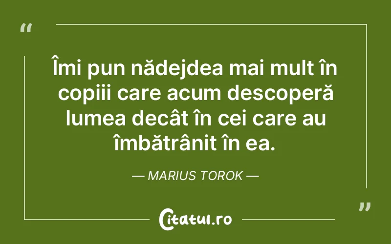 Îmi pun nădejdea mai mult în copiii care acum descoperă lumea decât în cei care au îmbătrânit în ea. Marius Torok