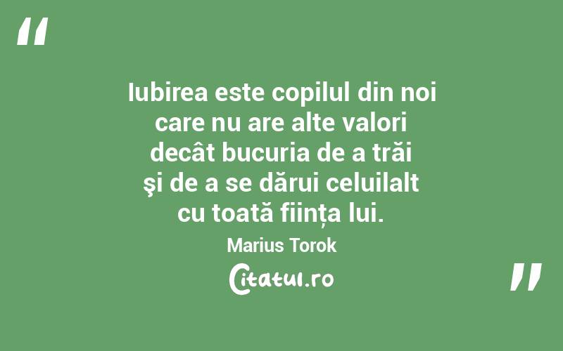 Iubirea este copilul din noi care nu are alte valori decât bucuria de a trăi şi de a se dărui celuilalt cu toată fiinţa lui. Marius Torok