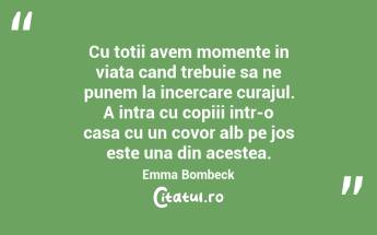 Cu totii avem momente in viata cand trebuie sa ne punem la incercare curajul. A intra cu copiii intr-o casa cu un covor alb pe jos este una din acestea. Emma Bombeck...