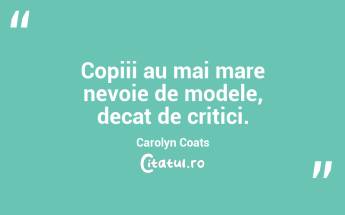 Copiii au mai mare nevoie de modele, decat de critici. Carolyn Coats...