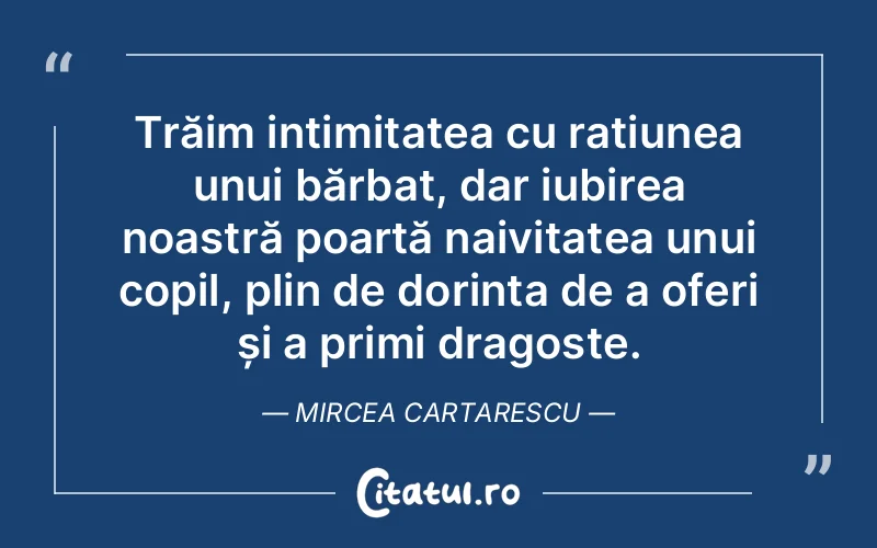 Trăim intimitatea cu rațiunea unui bărbat, dar iubirea noastră poartă naivitatea unui copil, plin de dorința de a oferi și a primi dragoste. Mircea Cartarescu