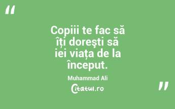 Copiii te fac să îţi doreşti să iei viaţa de la început. Muhammad Ali...