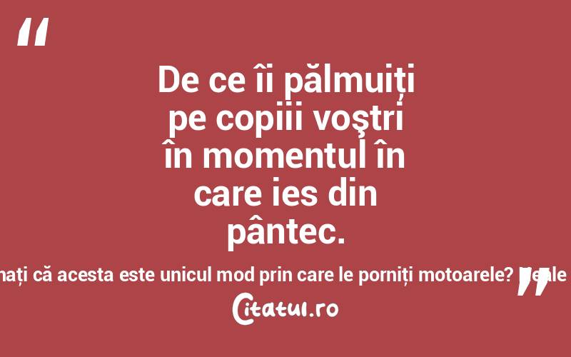 De ce îi pălmuiţi pe copiii voştri în momentul în care ies din pântec. Chiar vă imaginaţi că acesta este unicul mod prin care le porniţi motoarele? Neale Donald Walsch