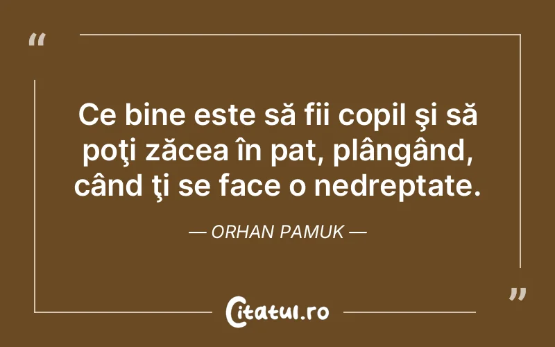 Ce bine este să fii copil şi să poţi zăcea în pat, plângând, când ţi se face o nedreptate. Orhan Pamuk