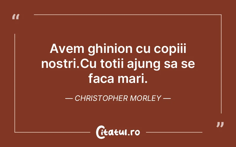 Avem ghinion cu copiii nostri.Cu totii ajung sa se faca mari. Christopher Morley