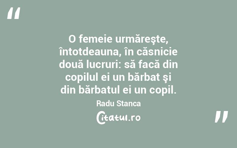  O femeie urmăreşte, întotdeauna, în căsnicie două lucruri: să facă din copilul ei un bărbat şi din bărbatul ei un copil. Radu Stanca