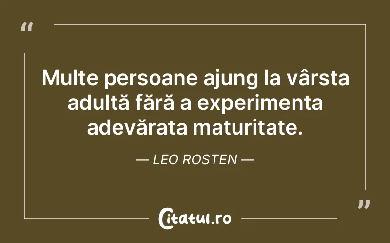 Multe persoane ajung la vârsta adultă fără a experimenta adevărata maturitate. Leo Rosten
