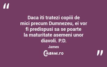 Daca iti tratezi copiii de mici precum Dumnezeu, ei vor fi predispusi sa se poarte la maturitate asemeni unor diavoli. P.D. James...