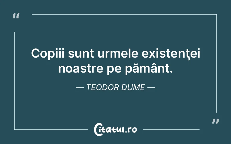 Copiii sunt urmele existenţei noastre pe pământ. Teodor Dume