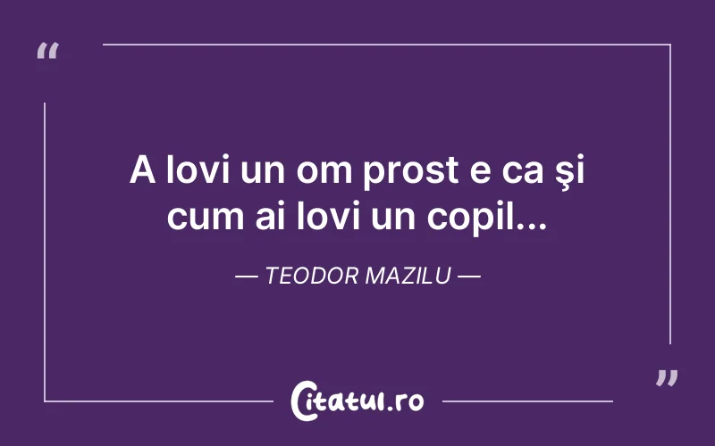 A lovi un om prost e ca şi cum ai lovi un copil... Teodor Mazilu