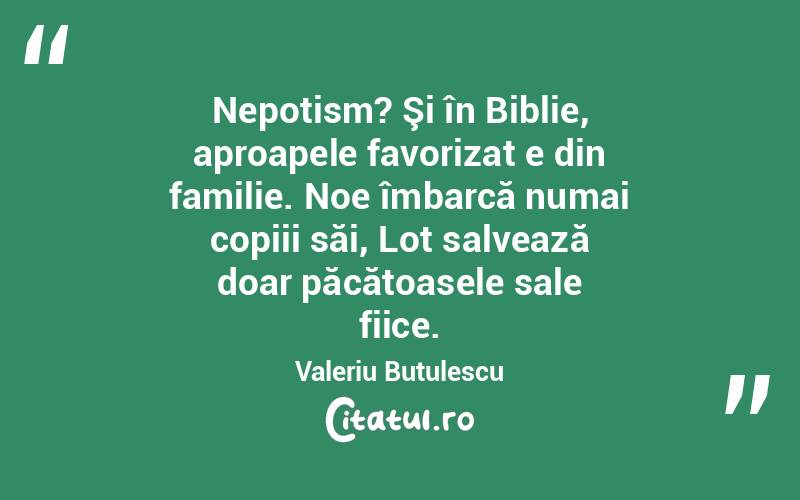 Nepotism? Şi în Biblie, aproapele favorizat e din familie. Noe îmbarcă numai copiii săi, Lot salvează doar păcătoasele sale fiice. Valeriu Butulescu