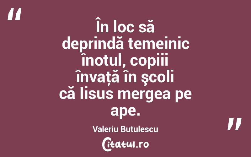 În loc să deprindă temeinic înotul, copiii învaţă în şcoli că Iisus mergea pe ape. Valeriu Butulescu