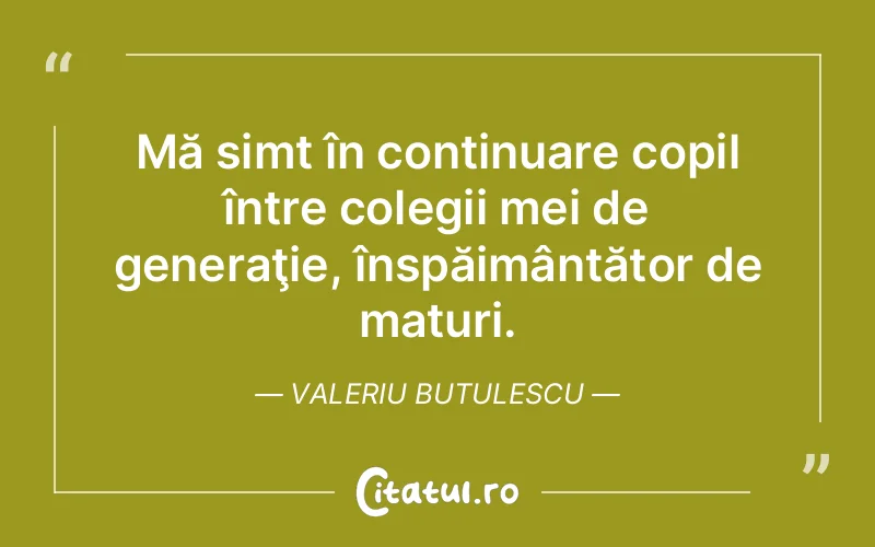 Mă simt în continuare copil între colegii mei de generaţie, înspăimântător de maturi. Valeriu Butulescu