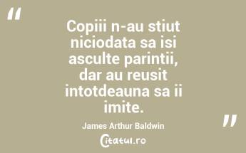 Copiii n-au stiut niciodata sa isi asculte parintii, dar au reusit intotdeauna sa ii imite. James Arthur Baldwin...