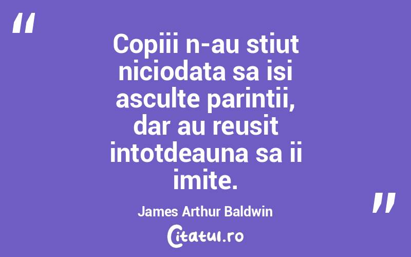 Copiii n-au stiut niciodata sa isi asculte parintii, dar au reusit intotdeauna sa ii imite. James Arthur Baldwin