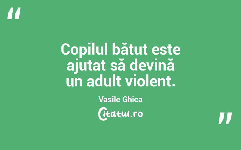 Copilul bătut este ajutat să devină un adult violent. Vasile Ghica
