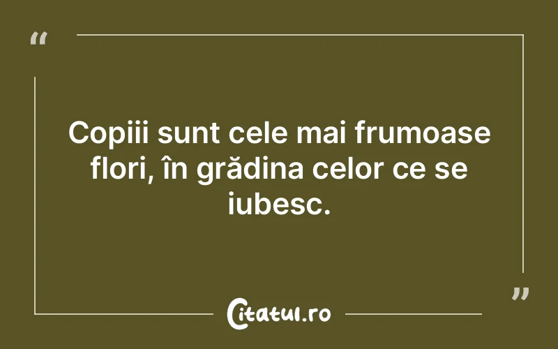 Copiii sunt cele mai frumoase flori, în grădina celor ce se iubesc.