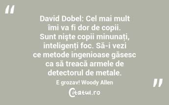 David Dobel: Cel mai mult îmi va fi dor de copii. Sunt nişte copii minunaţi, inteligenţi foc. Să-i vezi ce metode ingenioase găsesc ca să treacă armele de detectorul de metale. E grozav! Woody Allen...