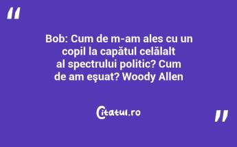 Bob: Cum de m-am ales cu un copil la capătul celălalt al spectrului politic? Cum de am eşuat? Woody Allen...