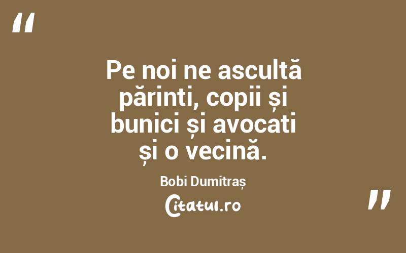 Pe noi ne ascultă părinti, copii și bunici și avocați și o vecină. Bobi Dumitraș
