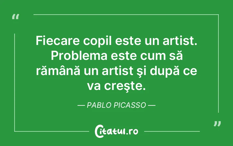 Fiecare copil este un artist. Problema este cum să rămână un artist şi după ce va creşte. Pablo Picasso
