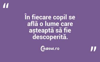 În fiecare copil se află o lume care așteaptă să fie descoperită....