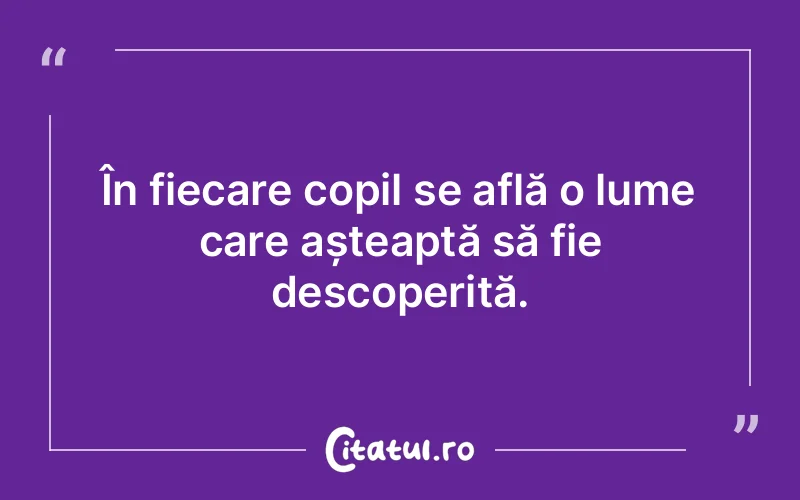 În fiecare copil se află o lume care așteaptă să fie descoperită.