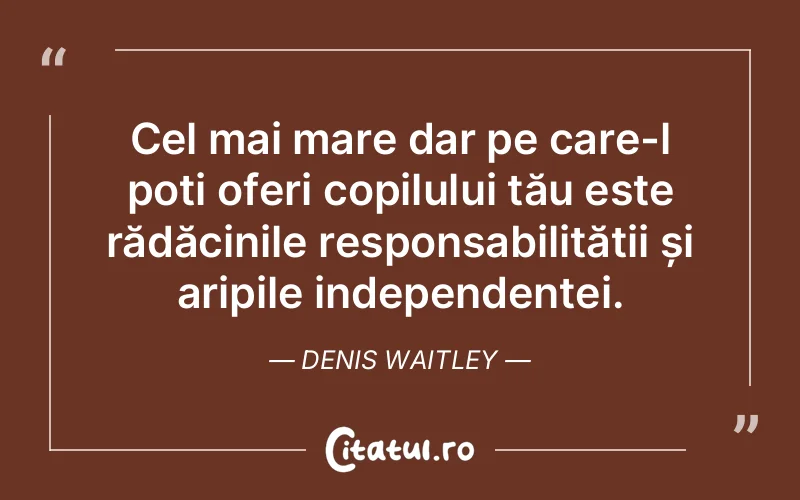 Cel mai mare dar pe care-l poți oferi copilului tău este rădăcinile responsabilității și aripile independenței. Denis Waitley