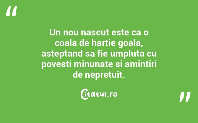 Un nou nascut este ca o coala de hartie goala, asteptand sa fie umpluta cu povesti minunate si amintiri de nepretuit. 