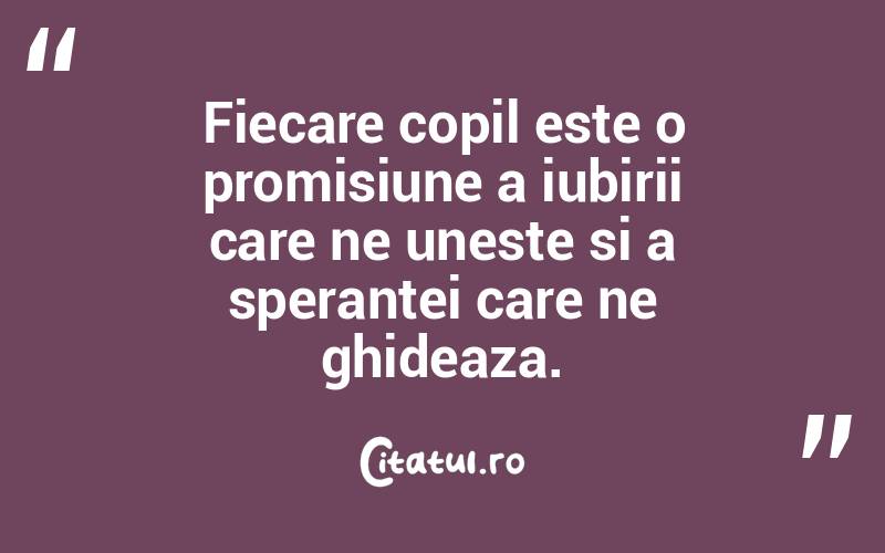 Fiecare copil este o promisiune a iubirii care ne uneste si a sperantei care ne ghideaza. 