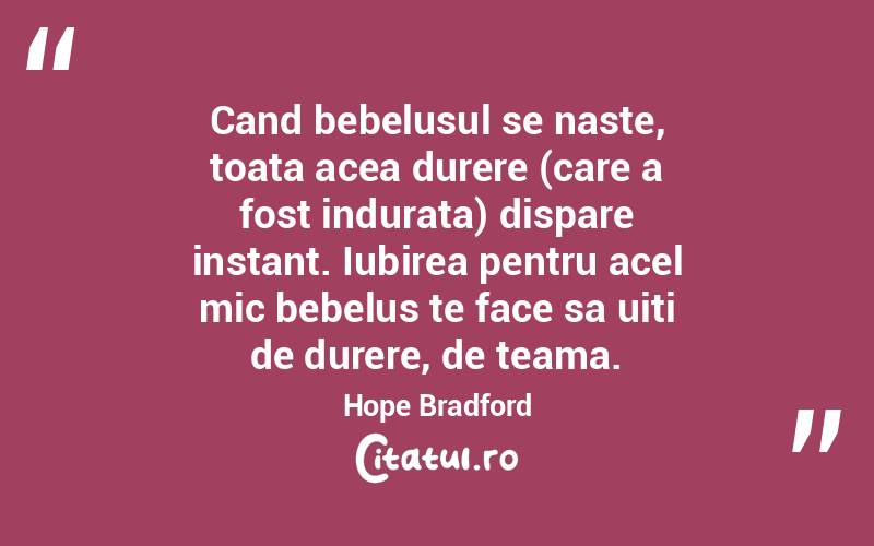 Cand bebelusul se naste, toata acea durere (care a fost indurata) dispare instant. Iubirea pentru acel mic bebelus te face sa uiti de durere, de teama. Hope Bradford