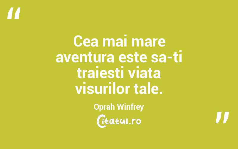 Cea mai mare aventura este sa-ti traiesti viata visurilor tale. Oprah Winfrey