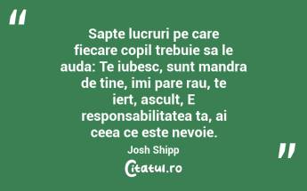 Sapte lucruri pe care fiecare copil trebuie sa le auda: Te iubesc, sunt mandra de tine, imi pare rau, te iert, ascult, E responsabilitatea ta, ai ceea ce este nevoie. Josh Shipp...