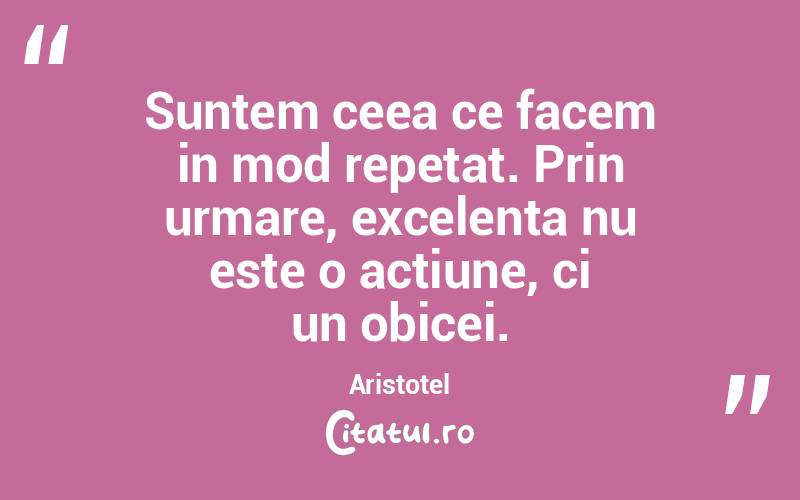 Suntem ceea ce facem in mod repetat. Prin urmare, excelenta nu este o actiune, ci un obicei. Aristotel
