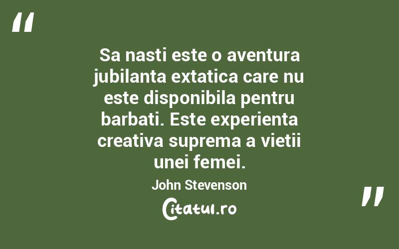 Sa nasti este o aventura jubilanta extatica care nu este disponibila pentru barbati. Este experienta creativa suprema a vietii unei femei. John Stevenson
