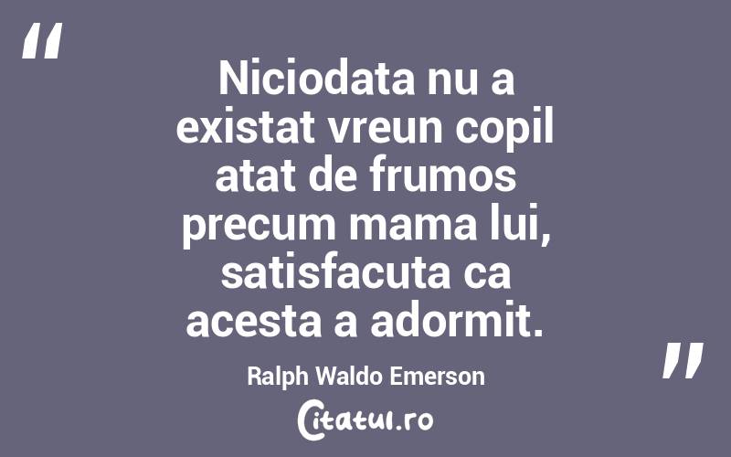 Niciodata nu a existat vreun copil atat de frumos precum mama lui, satisfacuta ca acesta a adormit. Ralph Waldo Emerson