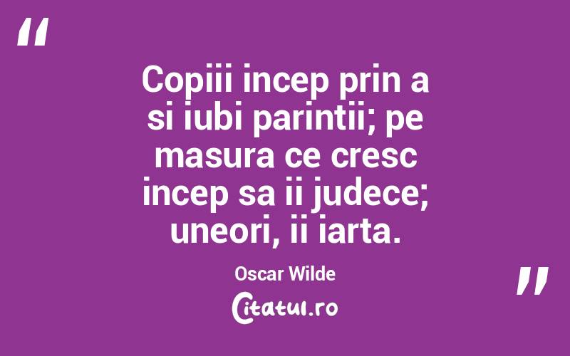 Copiii incep prin a si iubi parintii; pe masura ce cresc incep sa ii judece; uneori, ii iarta. Oscar Wilde