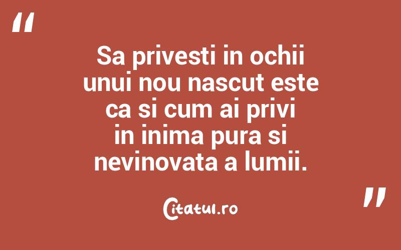 Sa privesti in ochii unui nou nascut este ca si cum ai privi in inima pura si nevinovata a lumii. 